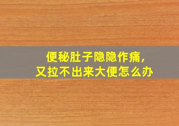 便秘肚子隐隐作痛,又拉不出来大便怎么办