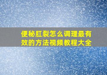 便秘肛裂怎么调理最有效的方法视频教程大全