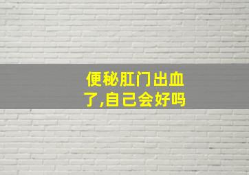 便秘肛门出血了,自己会好吗