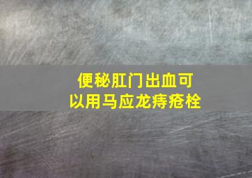 便秘肛门出血可以用马应龙痔疮栓