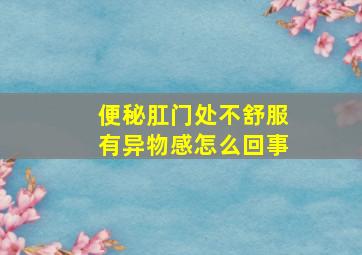 便秘肛门处不舒服有异物感怎么回事