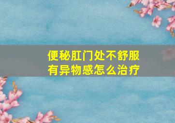 便秘肛门处不舒服有异物感怎么治疗