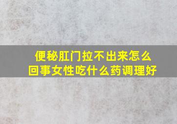 便秘肛门拉不出来怎么回事女性吃什么药调理好