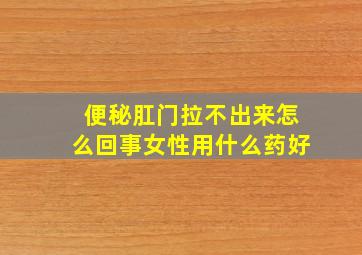 便秘肛门拉不出来怎么回事女性用什么药好