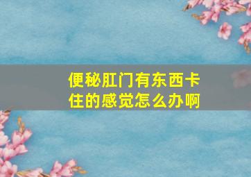 便秘肛门有东西卡住的感觉怎么办啊