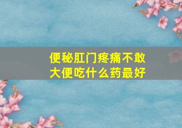 便秘肛门疼痛不敢大便吃什么药最好