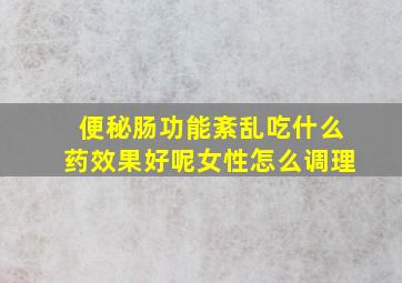 便秘肠功能紊乱吃什么药效果好呢女性怎么调理