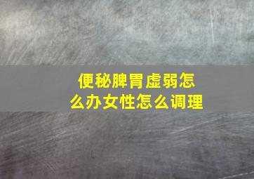 便秘脾胃虚弱怎么办女性怎么调理