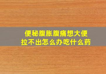 便秘腹胀腹痛想大便拉不出怎么办吃什么药