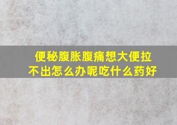 便秘腹胀腹痛想大便拉不出怎么办呢吃什么药好