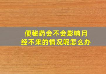 便秘药会不会影响月经不来的情况呢怎么办