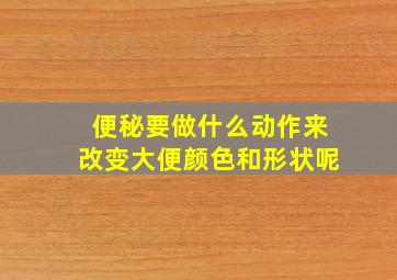 便秘要做什么动作来改变大便颜色和形状呢