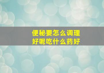 便秘要怎么调理好呢吃什么药好