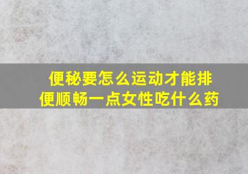 便秘要怎么运动才能排便顺畅一点女性吃什么药