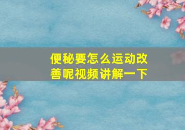 便秘要怎么运动改善呢视频讲解一下