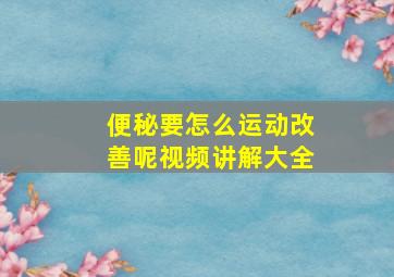 便秘要怎么运动改善呢视频讲解大全