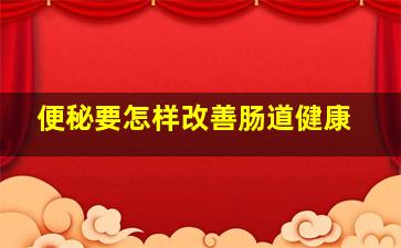 便秘要怎样改善肠道健康