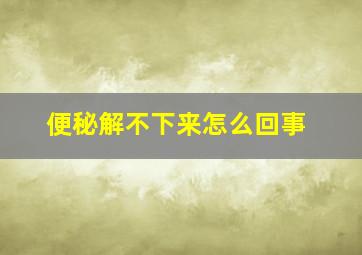 便秘解不下来怎么回事