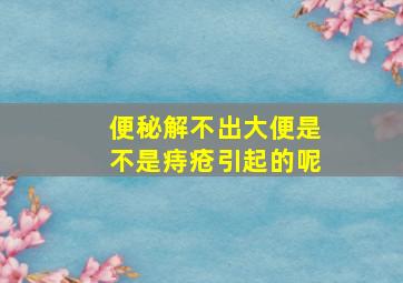 便秘解不出大便是不是痔疮引起的呢