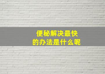 便秘解决最快的办法是什么呢