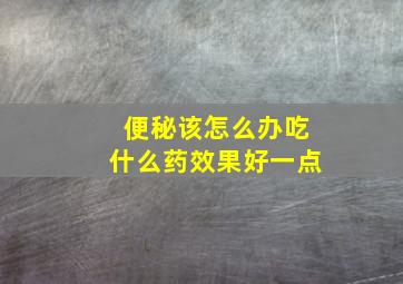 便秘该怎么办吃什么药效果好一点