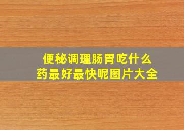 便秘调理肠胃吃什么药最好最快呢图片大全