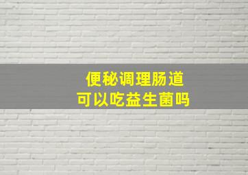 便秘调理肠道可以吃益生菌吗