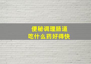 便秘调理肠道吃什么药好得快