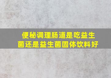 便秘调理肠道是吃益生菌还是益生菌固体饮料好