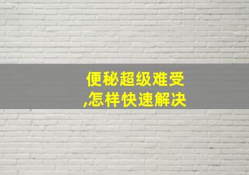 便秘超级难受,怎样快速解决