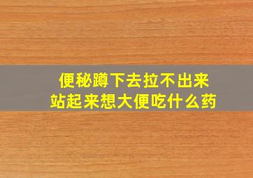 便秘蹲下去拉不出来站起来想大便吃什么药