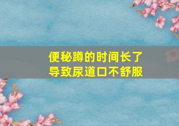 便秘蹲的时间长了导致尿道口不舒服