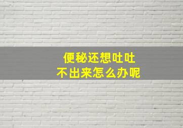 便秘还想吐吐不出来怎么办呢