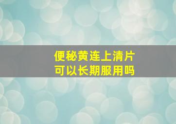 便秘黄连上清片可以长期服用吗