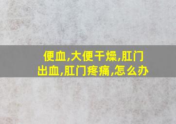 便血,大便干燥,肛门出血,肛门疼痛,怎么办