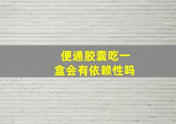 便通胶囊吃一盒会有依赖性吗