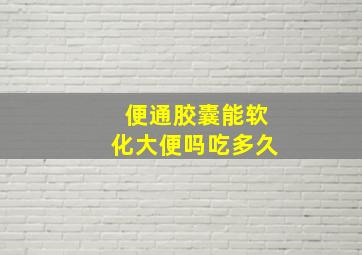 便通胶囊能软化大便吗吃多久