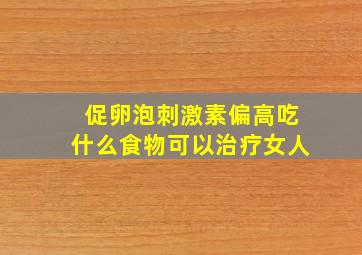 促卵泡刺激素偏高吃什么食物可以治疗女人