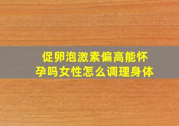 促卵泡激素偏高能怀孕吗女性怎么调理身体