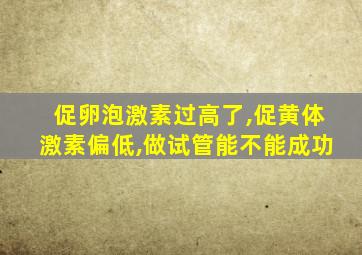 促卵泡激素过高了,促黄体激素偏低,做试管能不能成功