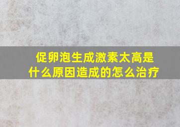 促卵泡生成激素太高是什么原因造成的怎么治疗