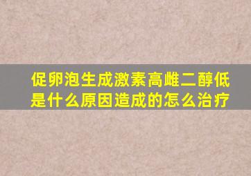 促卵泡生成激素高雌二醇低是什么原因造成的怎么治疗