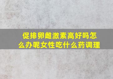 促排卵雌激素高好吗怎么办呢女性吃什么药调理