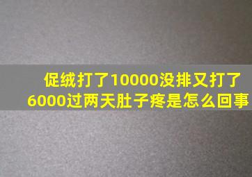 促绒打了10000没排又打了6000过两天肚子疼是怎么回事