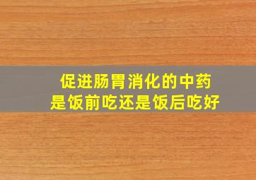 促进肠胃消化的中药是饭前吃还是饭后吃好