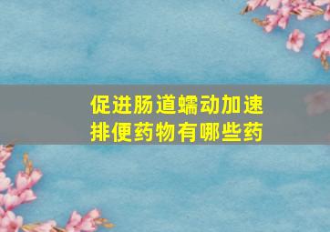 促进肠道蠕动加速排便药物有哪些药