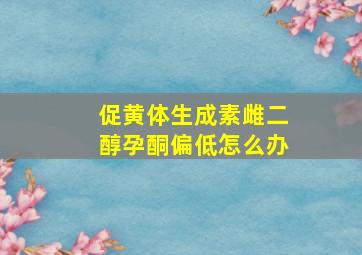 促黄体生成素雌二醇孕酮偏低怎么办