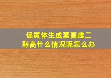 促黄体生成素高雌二醇高什么情况呢怎么办