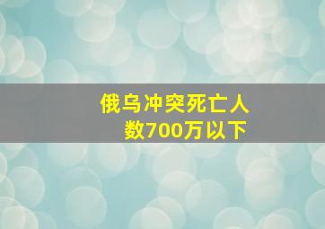 俄乌冲突死亡人数700万以下