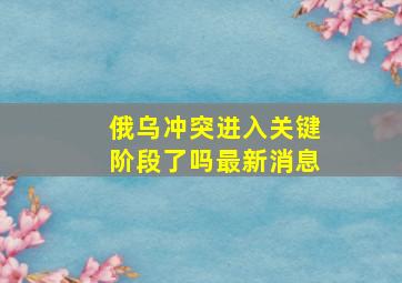 俄乌冲突进入关键阶段了吗最新消息